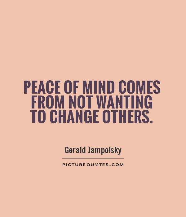 Peace of mind comes from not wanting to change others. Gerald Jampolsky