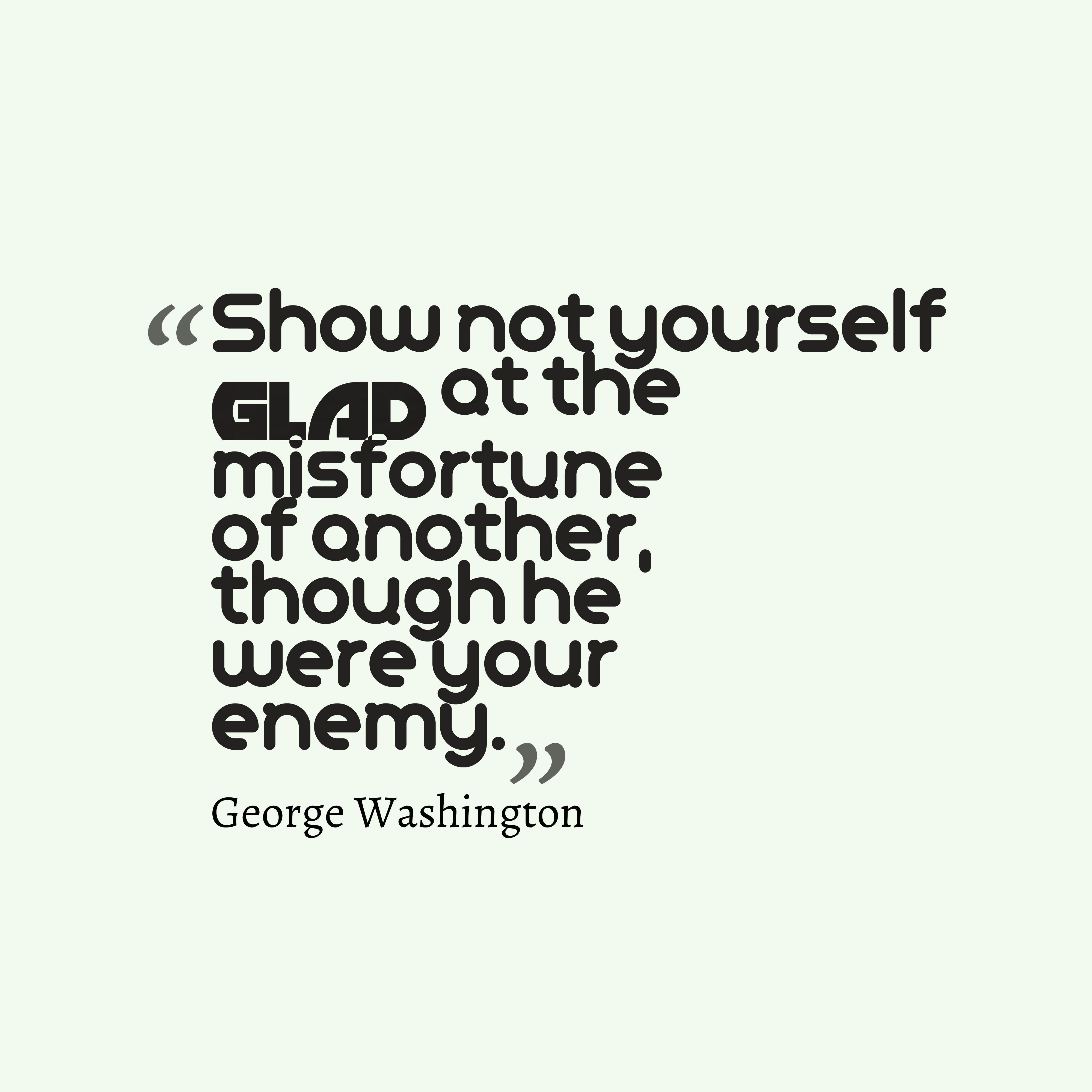 Show not yourself glad at the misfortune of another, though he were your enemy. George Washington