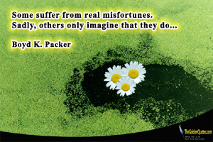 Some suffer from real misfortunes. Sadly, others only imagine that they do. Boyd K. Packer