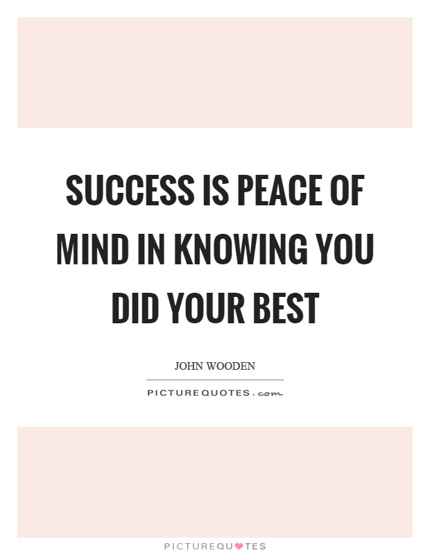 Success is peace of mind in knowing you did your best. John Wooden