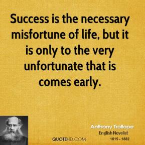 Success is the necessary misfortune of life, but it is only to the very unfortunate that it comes early. Anthony Trollope