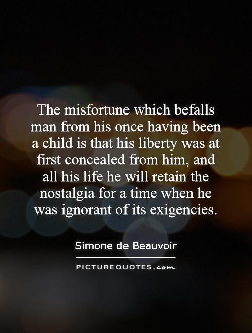 The misfortune which befalls man from his once having been a child is that his liberty was at first concealed from him, and all his … Simone de Beauvoir