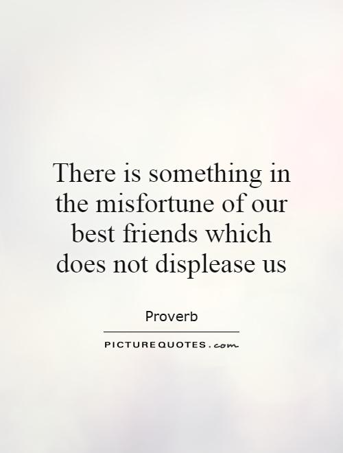 There is something in the misfortune of our best friends which does not displease