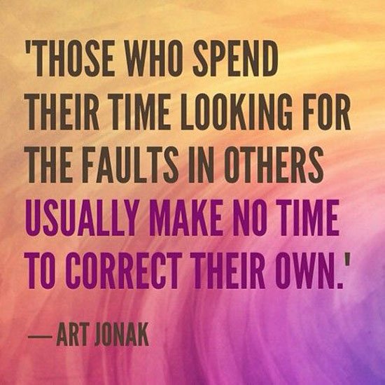 Those who spend their time looking for the faults in others usually make no time to correct their own. Art Janak