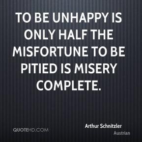 To be unhappy is only half the misfortune to be pitied is misery complete. Arthur Schnitzler