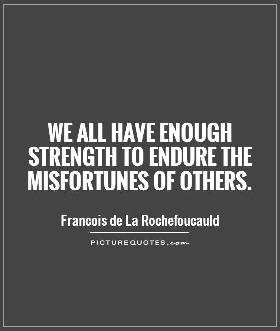 We all have enough strength to endure the misfortunes of others. Francois de La Rochefoucauld