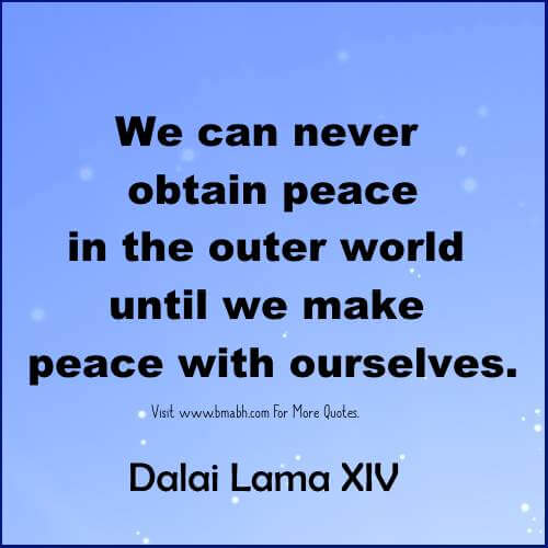 We can never obtain peace in the outer world until we make peace with ourselves. Dalai Lama