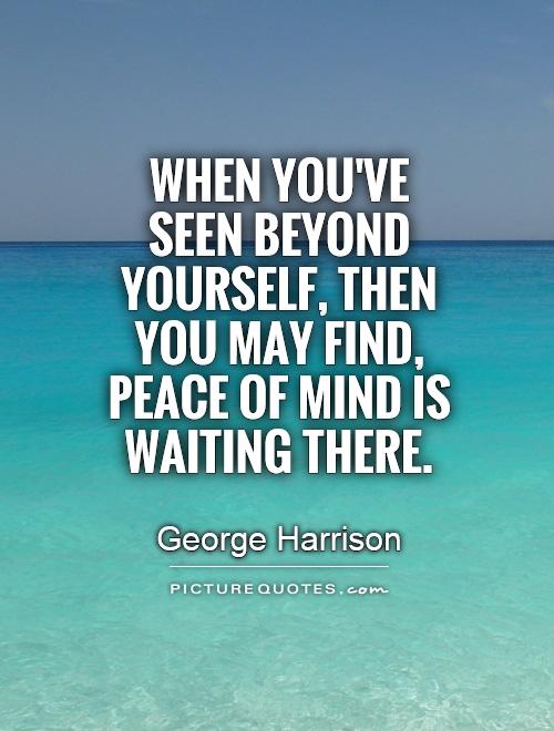 When you've seen beyond yourself, then you may find, peace of mind is waiting there. George Harrison