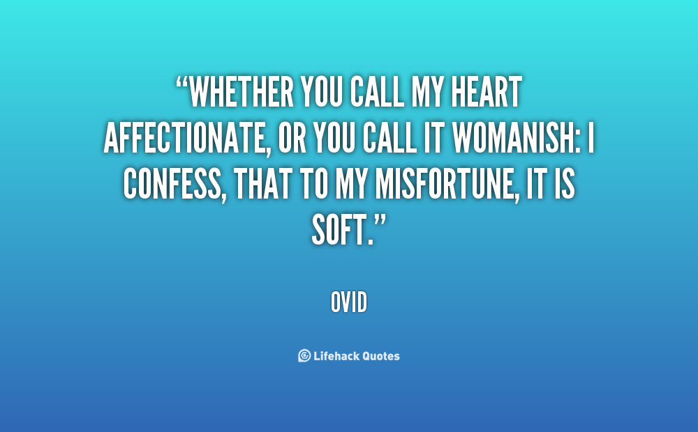 Whether you call my heart affectionate, or you call it womanish I confess, that to my misfortune, it is soft. Ovid