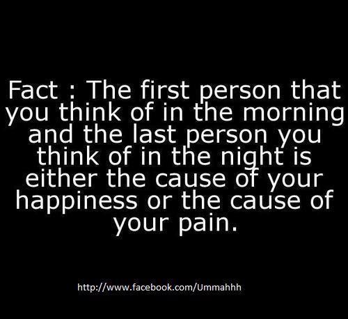 Fact :  The first Person that you think of in the morning is either the cause of your Happiness or the cause of your Pain.