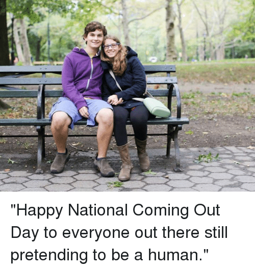 Happy National Coming Out Day To Everyone Out There Still Pretending To Be A Human