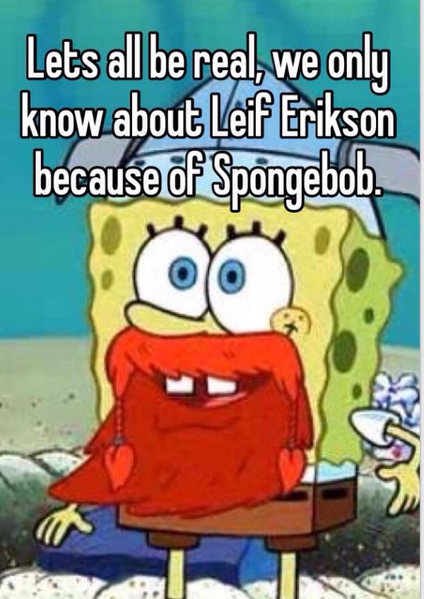 Lets All Be Real, We Only Know About Leif Erikson Because Of Spongebob