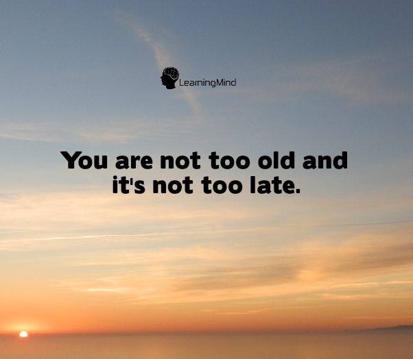 You are not too old and it’s not too late.