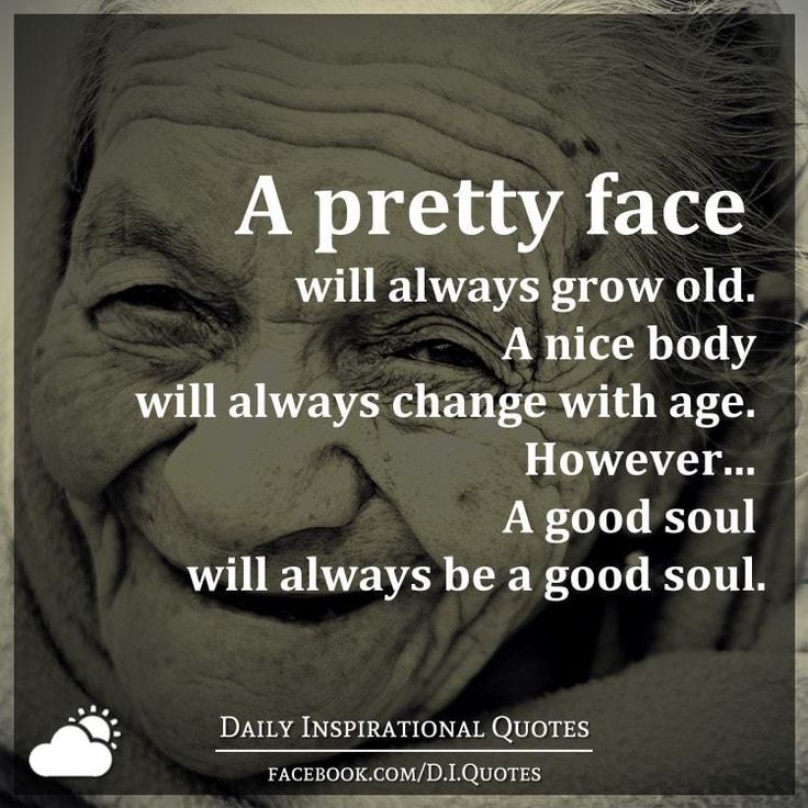 A pretty face will always grow old. A nice body will always change with age. However a good soul will always be a good soul