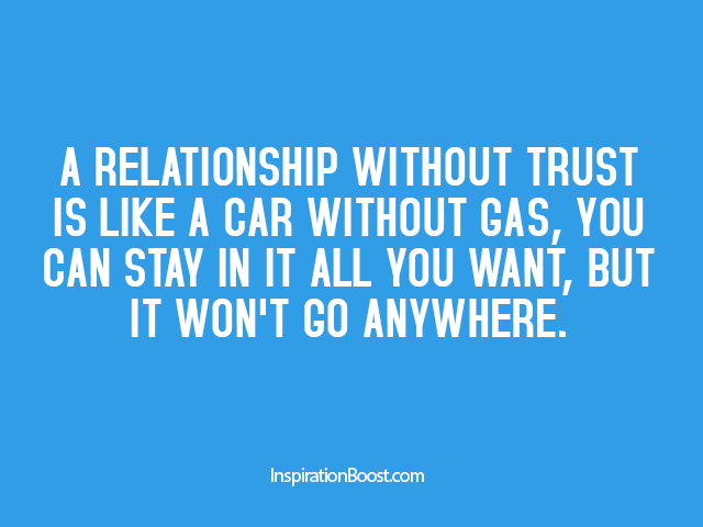 A relationship without trust is like a car without gas you can stay in it all you want but it won’t go anywhere