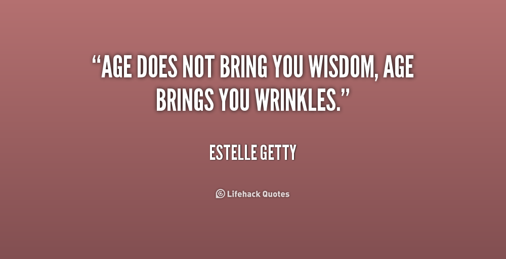 Age does not bring you wisdom, age brings you wrinkles. Estelle Getty