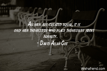 All men are created equal, it is only men themselves who place themselves above equality. David Allan Coe