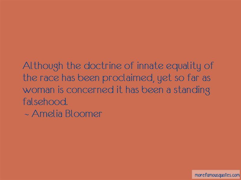 Although the doctrine of innate equality of the race has been proclaimed, yet so far as woman is concerned it has been a standing falsehood. Amelia Bloomer