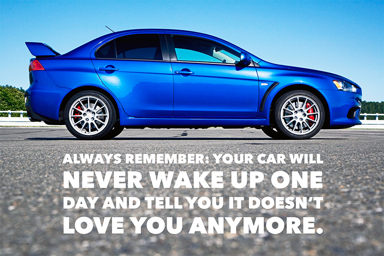 Always remember Your car will never wake up one day and tell you it doesn’t love you anymore