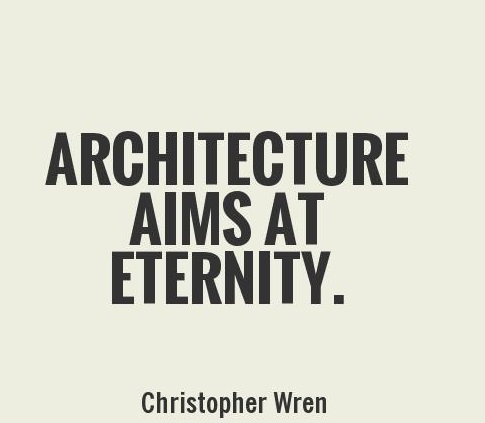 Architecture aims at eternity. Christopher Wren