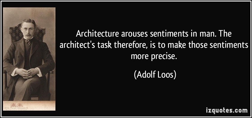 Architecture arouses sentiments in man. The architect’s task therefore, is to make those sentiments more precise. Adolf Loos