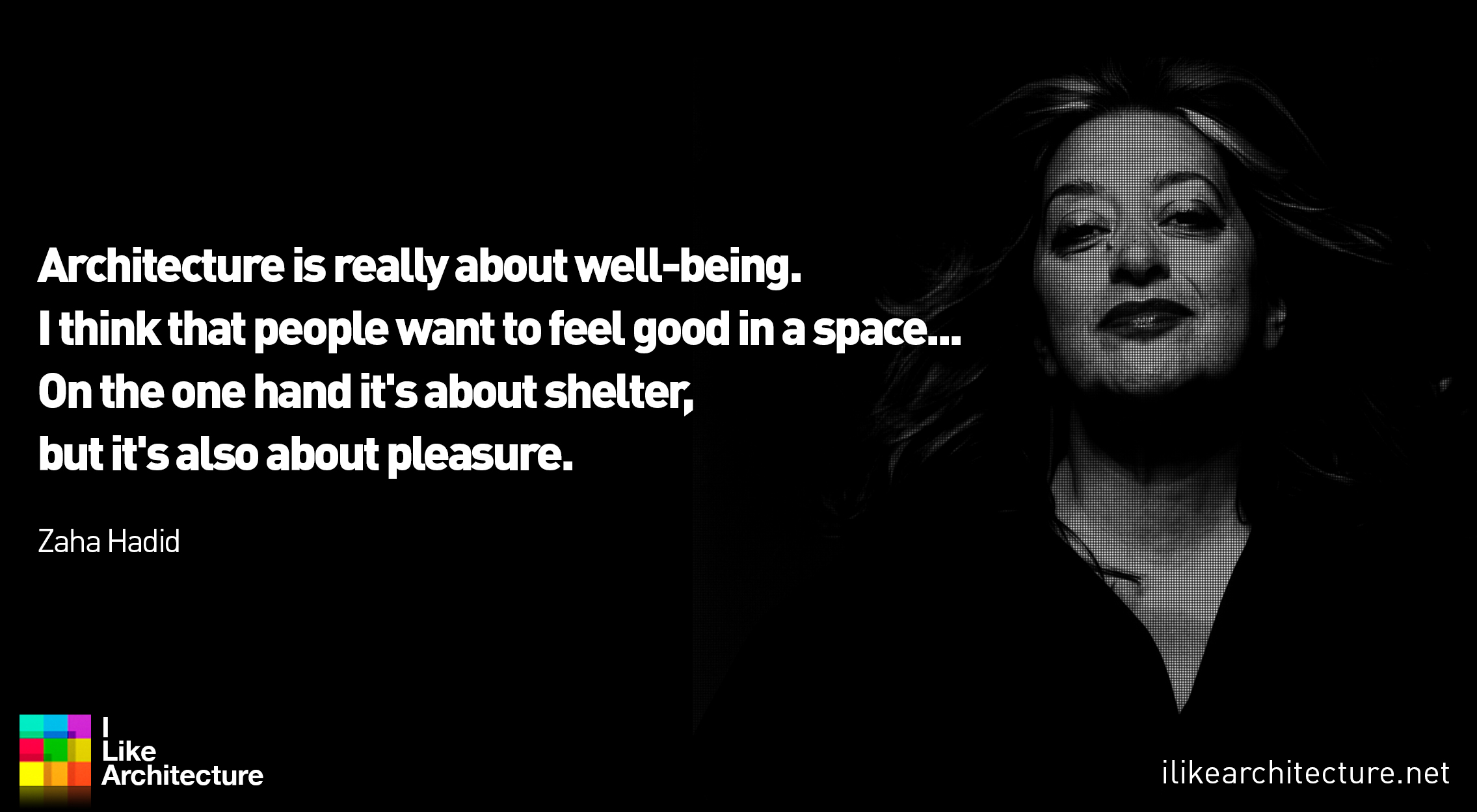 Architecture is really about well-being. I think that people want to feel good in a space… On the one hand it’s about shelter, but it’s also about pleasure. Zaha Hadid