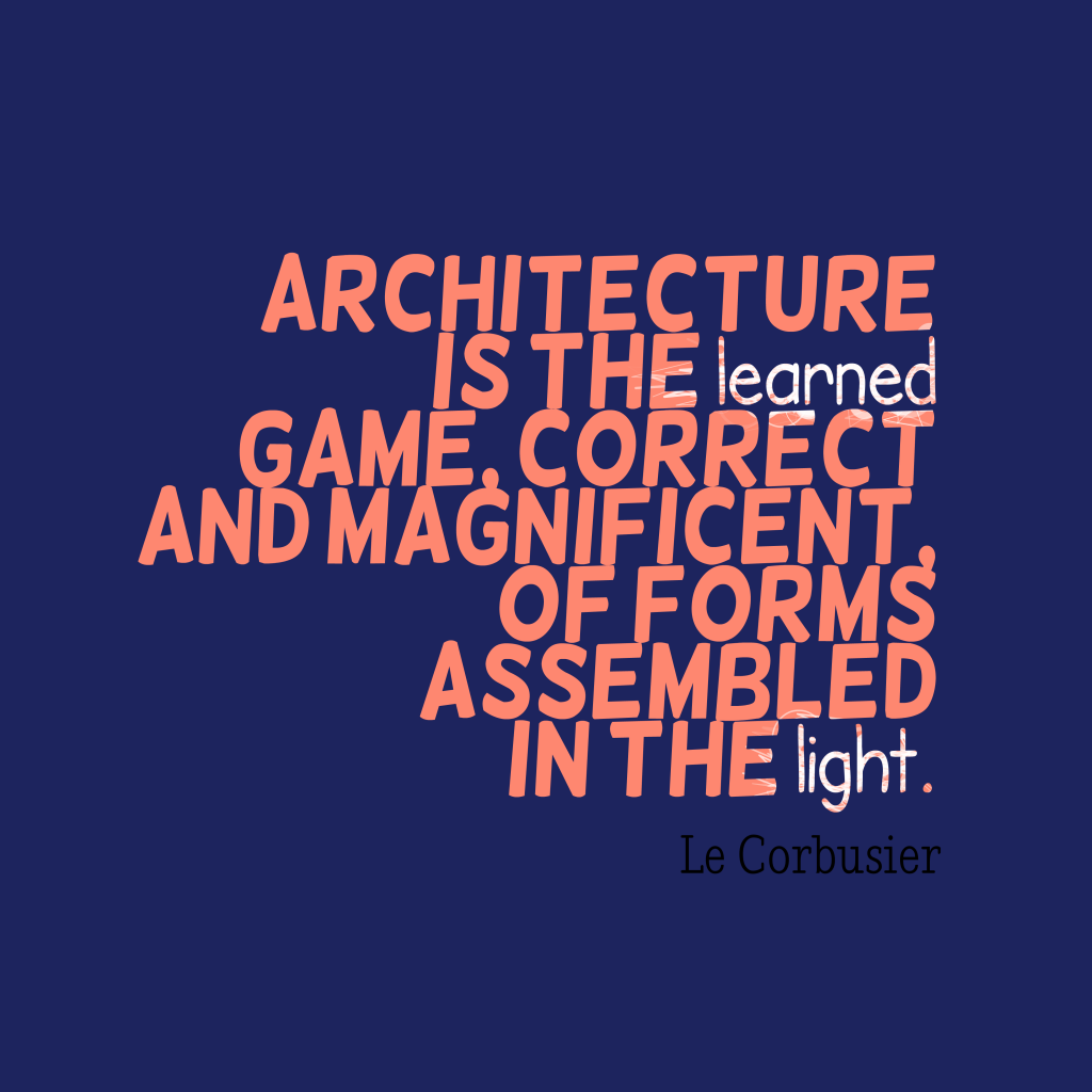 Architecture is the learned game, correct and magnificent, of forms assembled in the light. Le Corbusier