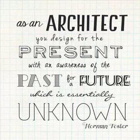 As an architect, you design for the present, with an awareness of the past, for a future which is essentially unknown. Norman Foster