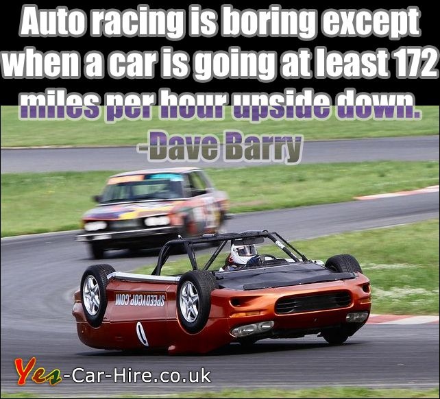 Auto racing is boring except when a car is going at least 172 miles per hour upside down – Dave Barry