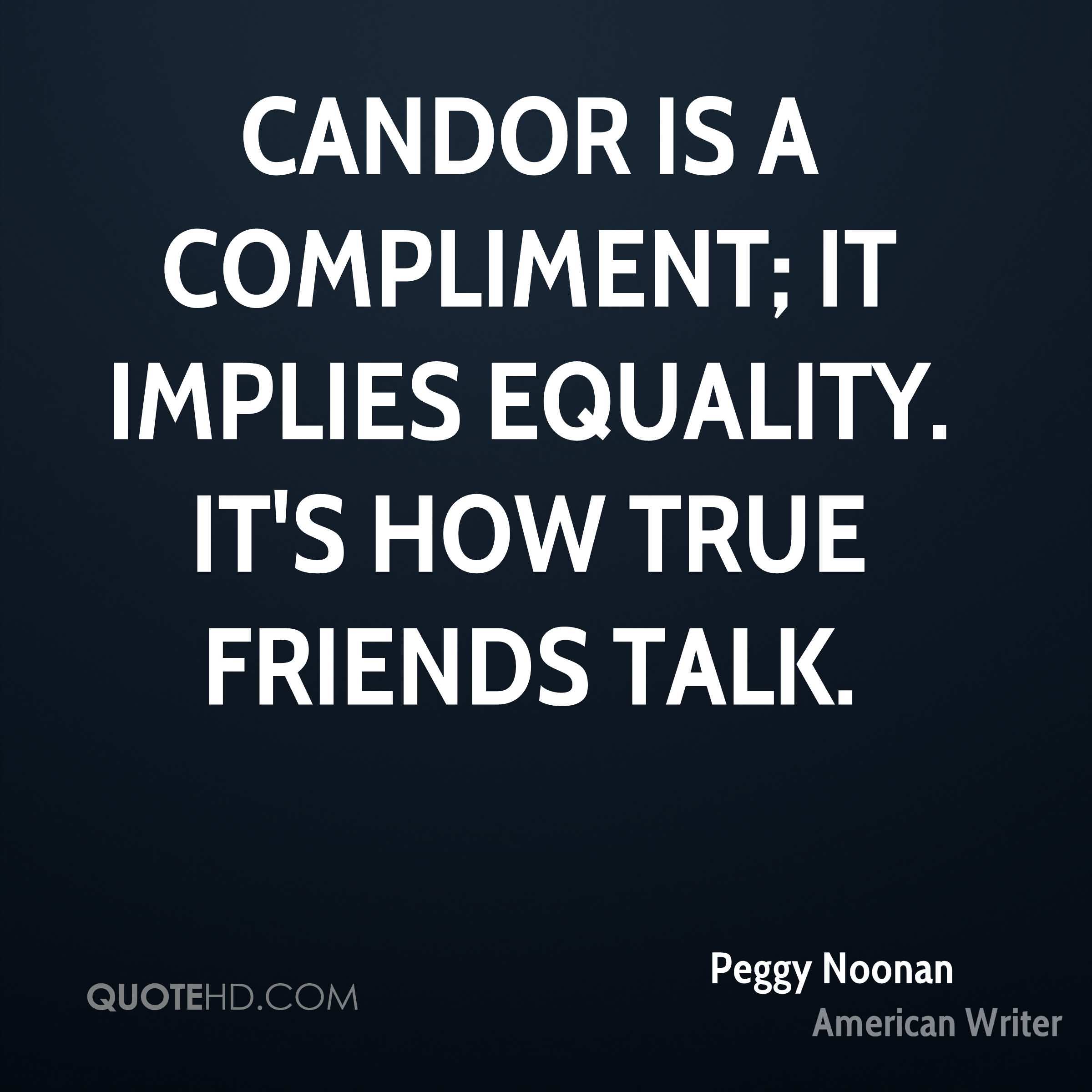 Candor is a compliment, it implies equality. It’s how true friends talk. Peggy Noonan