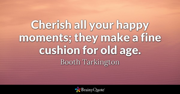 Cherish all your happy moments, they make a fine cushion for old age. Booth Tarkington