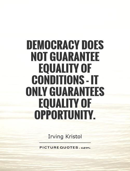 Democracy does not guarantee equality of conditions – it only guarantees equality of opportunity. Irving Kristol