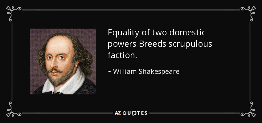 Equality of two domestic powers Breeds scrupulous faction. William Shakespeare