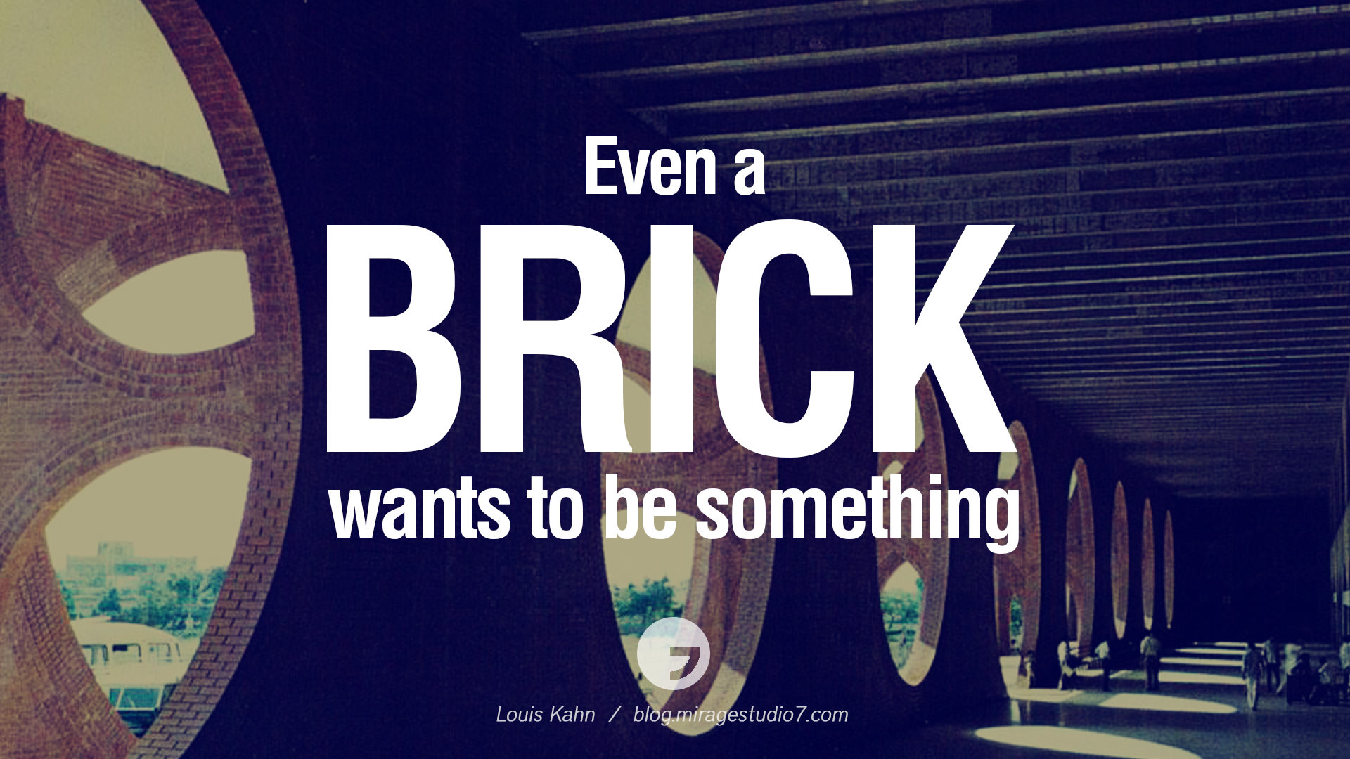 Even a brick wants to be something. Louis Kahn