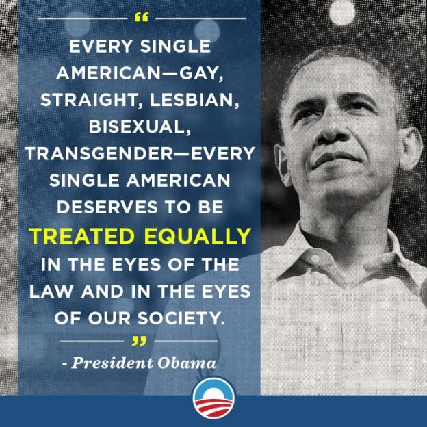 Every single American — gay, straight, lesbian, bisexual, transgender — every single American deserves to be treated equally in the eyes of the law and in the eyes of our society. President Obama