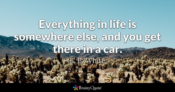 Everything in life is somewhere else, and you get there in a car – E. B. White