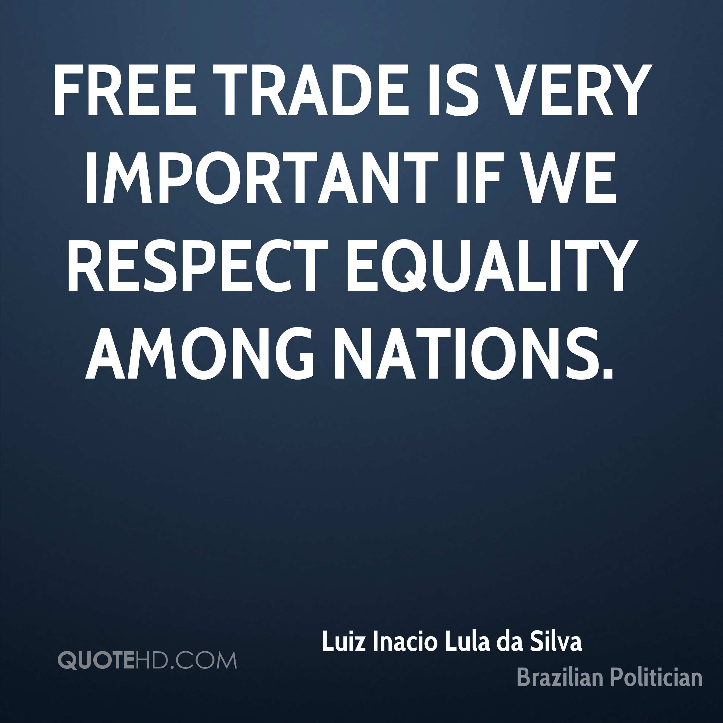 Free trade is very important if we respect equality among nations. Luiz Inacio Lula Da Silva