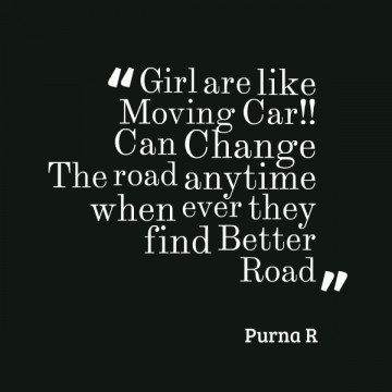 Girl are like moving car can change the road anytime when ever they find better road – Purna R