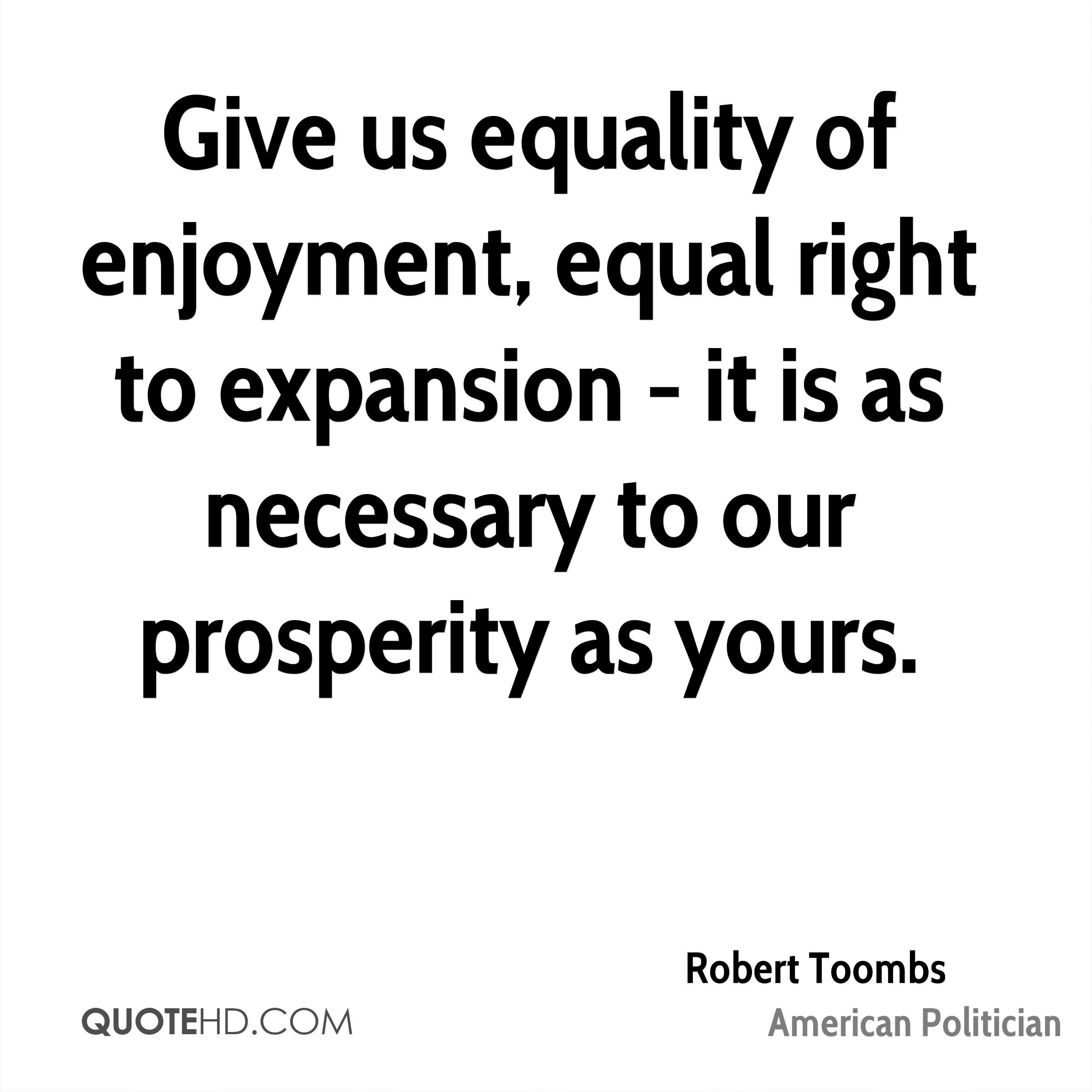 Give us equality of enjoyment, equal right to expansion – it is as necessary to our prosperity as yours. Robert Toombs