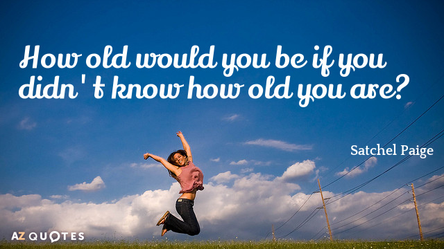 How old would you be if you didn’t know how old you are – Satchel Paige