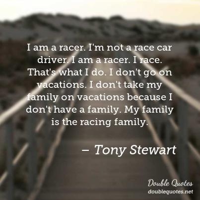 I am a racer i’m not a race car driver i am a racer i race that’s what i do i don’t go on vacations i don’t take my family on vacations … – Tony Stewart