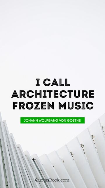 I call architecture frozen music. Johann Wolfgang von Goethe