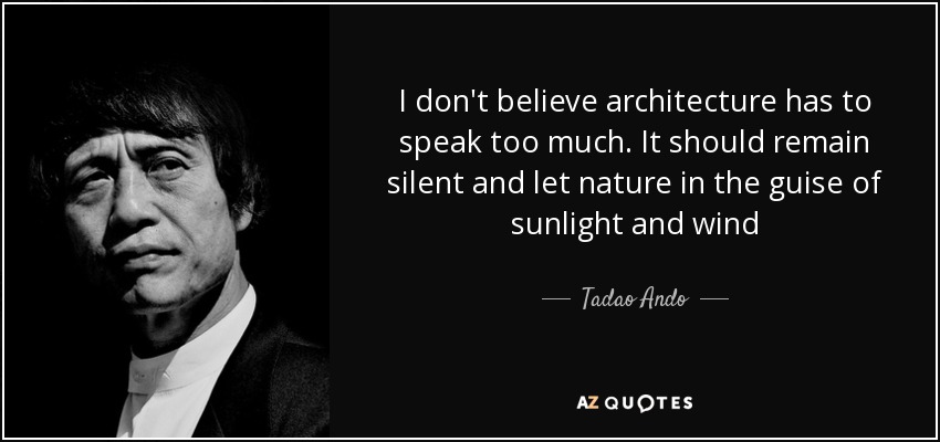 I don’t believe architecture has to speak too much. It should remain silent and let nature in the guise of sunlight and wind. Tadao Ando.