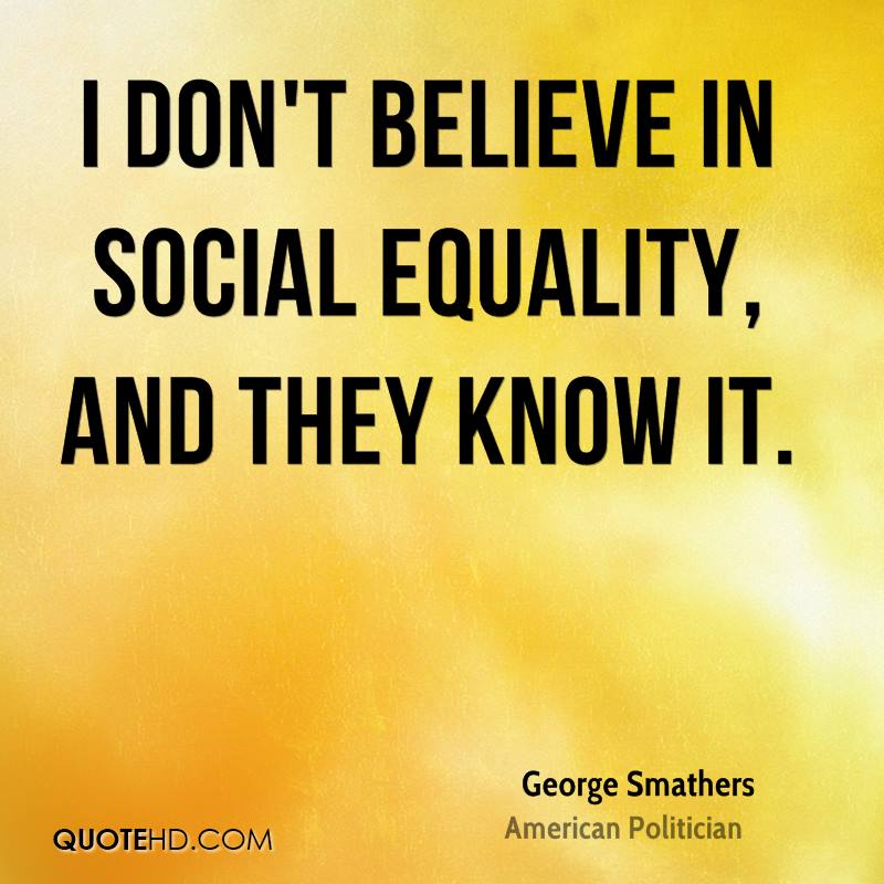 I don’t believe in social equality, and they know it. George Smathers