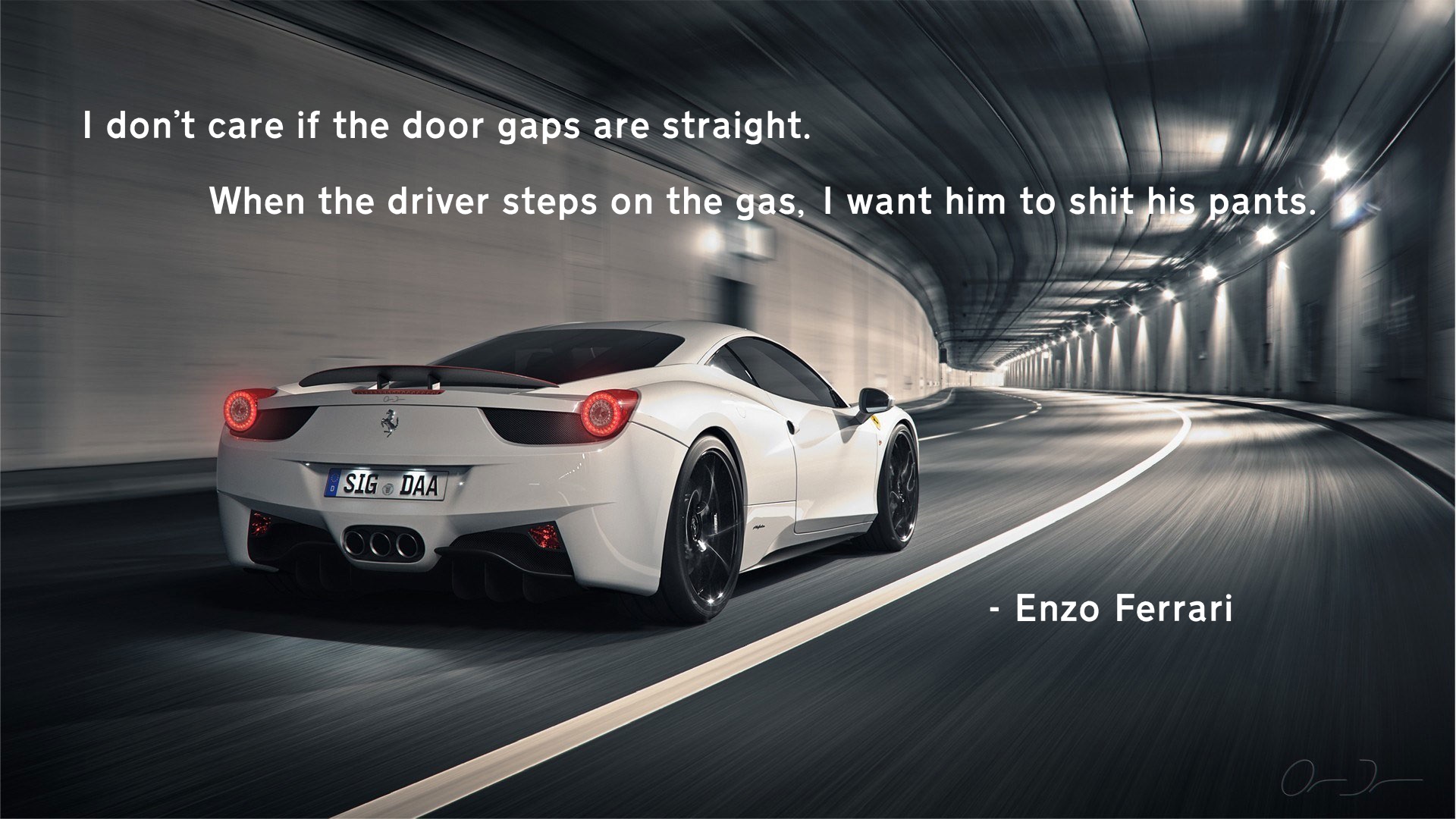 I don’t care if the door gaps are straight when the driver steps on the gas i wand him to shit his pants – Enzo Ferrari