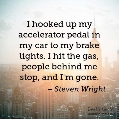 I hooked up my accelerator pedal in my car to my brake lights. I hit the gas people behind me stop and i’m gone – Steve Wright