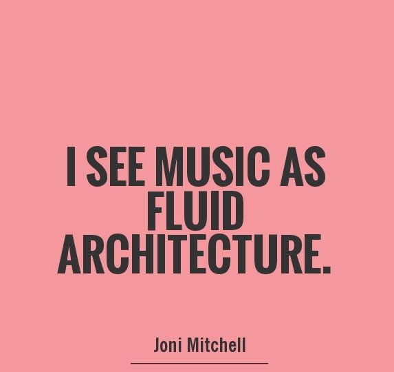 I see music as fluid architecture. Joni Mitchell