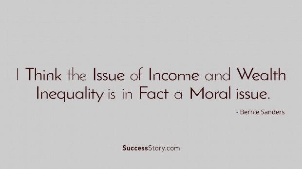 I think the issue of income and wealth inequality is in fact a moral issue. Bernie Sanders