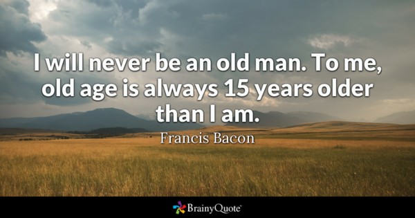 I will never be an old man. to me, old age is always 15 years older than i am. Francis bacon