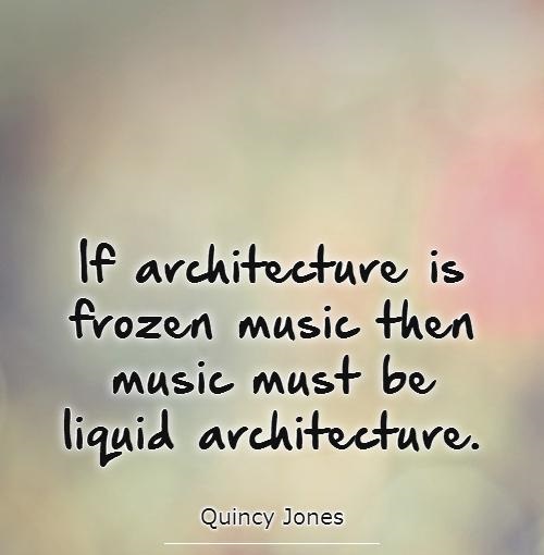 If architecture Is frozen music then music must be liquid architecture. Quincy Jones.